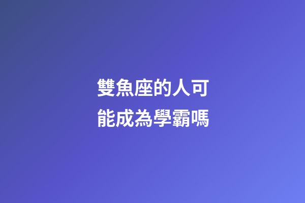 雙魚座的人可能成為學霸嗎-第1張-星座運勢-玄機派