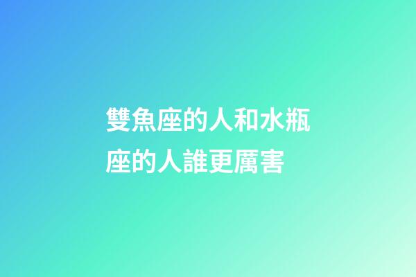 雙魚座的人和水瓶座的人誰更厲害-第1張-星座運勢-玄機派