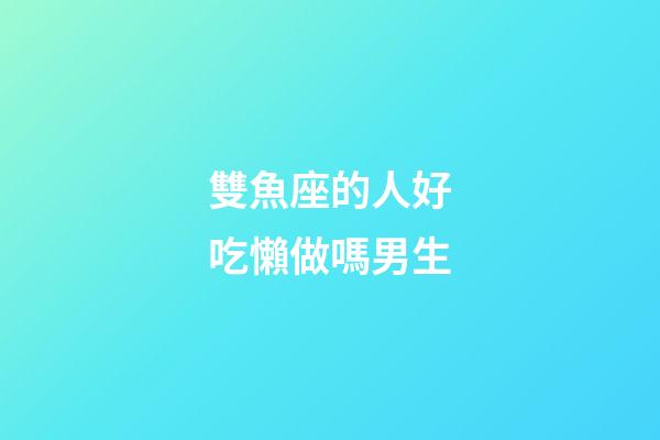 雙魚座的人好吃懶做嗎男生-第1張-星座運勢-玄機派