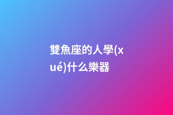 雙魚座的人學(xué)什么樂器-第1張-星座運勢-玄機派