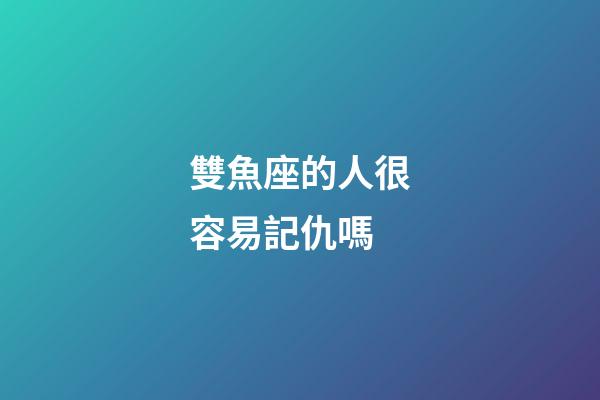 雙魚座的人很容易記仇嗎-第1張-星座運勢-玄機派