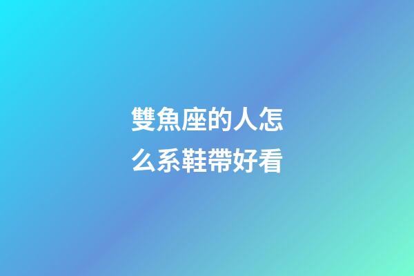 雙魚座的人怎么系鞋帶好看-第1張-星座運(yùn)勢(shì)-玄機(jī)派