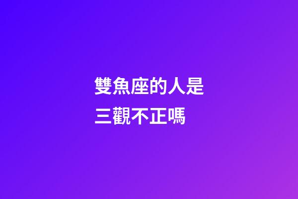 雙魚座的人是三觀不正嗎-第1張-星座運勢-玄機派