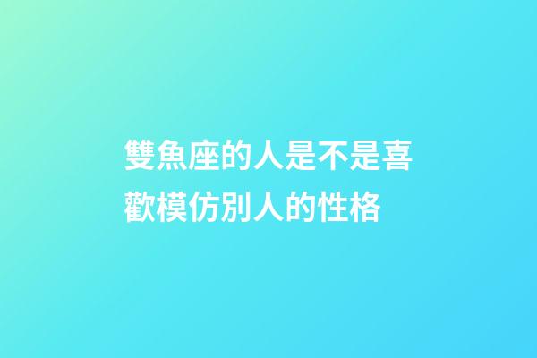 雙魚座的人是不是喜歡模仿別人的性格-第1張-星座運勢-玄機派