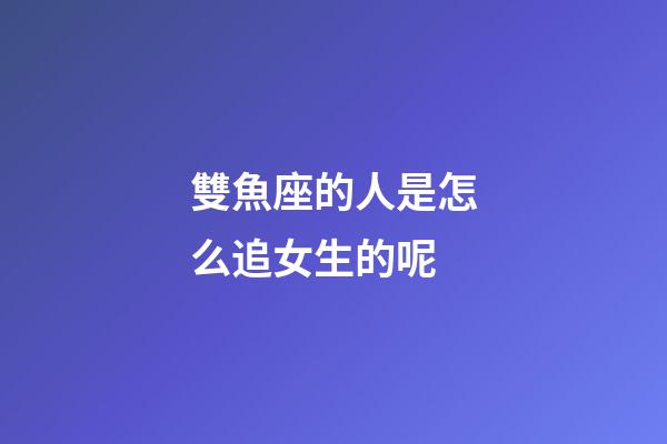 雙魚座的人是怎么追女生的呢-第1張-星座運勢-玄機派