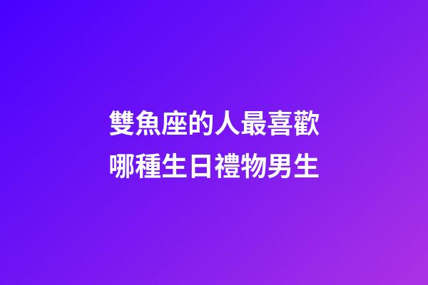 雙魚座的人最喜歡哪種生日禮物男生-第1張-星座運勢-玄機派