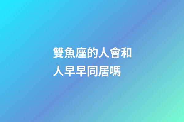 雙魚座的人會和人早早同居嗎-第1張-星座運勢-玄機派