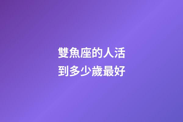 雙魚座的人活到多少歲最好-第1張-星座運勢-玄機派