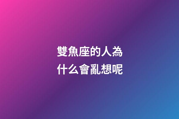 雙魚座的人為什么會亂想呢-第1張-星座運勢-玄機派