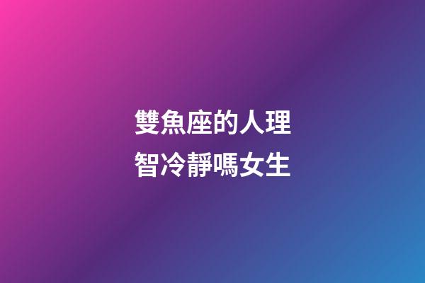 雙魚座的人理智冷靜嗎女生-第1張-星座運勢-玄機派