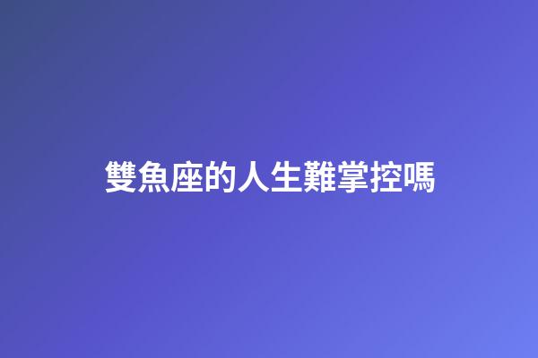 雙魚座的人生難掌控嗎-第1張-星座運勢-玄機派
