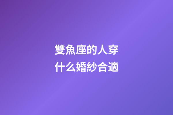 雙魚座的人穿什么婚紗合適-第1張-星座運勢-玄機派
