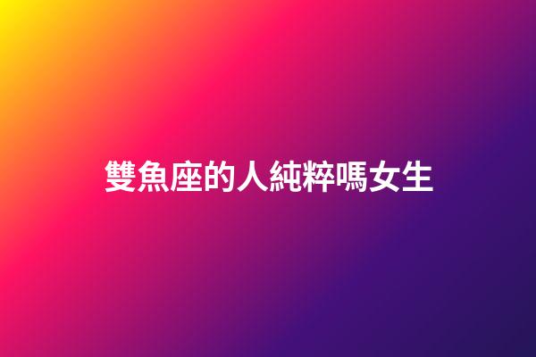 雙魚座的人純粹嗎女生-第1張-星座運(yùn)勢(shì)-玄機(jī)派
