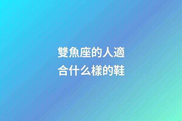 雙魚座的人適合什么樣的鞋-第1張-星座運勢-玄機派