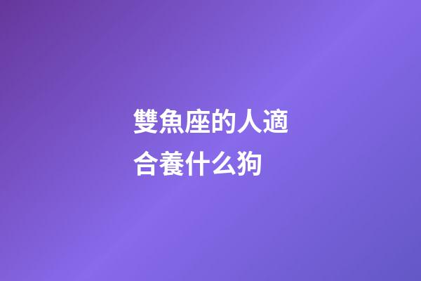 雙魚座的人適合養什么狗-第1張-星座運勢-玄機派