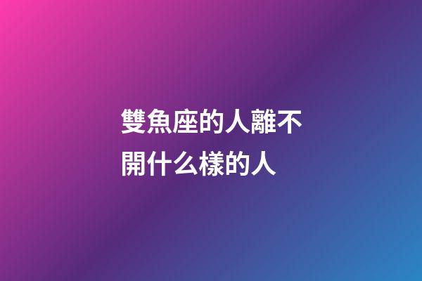 雙魚座的人離不開什么樣的人-第1張-星座運勢-玄機派