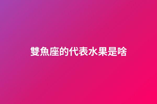 雙魚座的代表水果是啥-第1張-星座運勢-玄機派