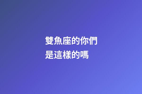 雙魚座的你們是這樣的嗎-第1張-星座運勢-玄機派