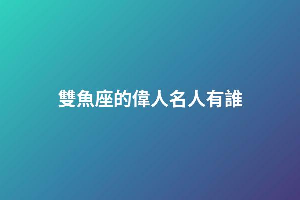 雙魚座的偉人名人有誰-第1張-星座運勢-玄機派