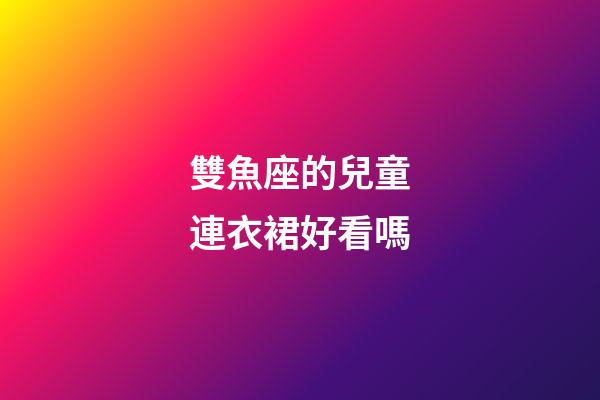 雙魚座的兒童連衣裙好看嗎-第1張-星座運勢-玄機派