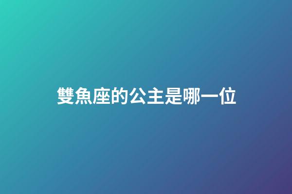 雙魚座的公主是哪一位-第1張-星座運(yùn)勢(shì)-玄機(jī)派