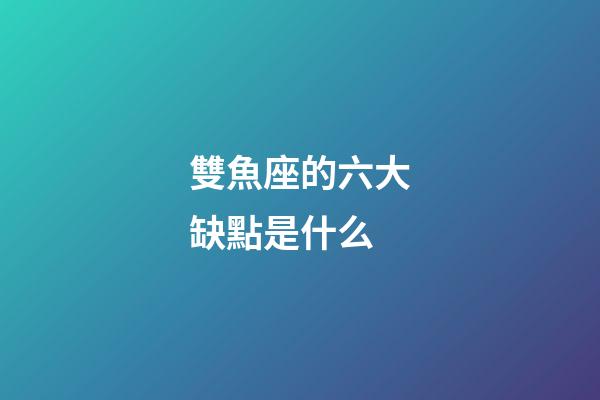 雙魚座的六大缺點是什么-第1張-星座運勢-玄機派