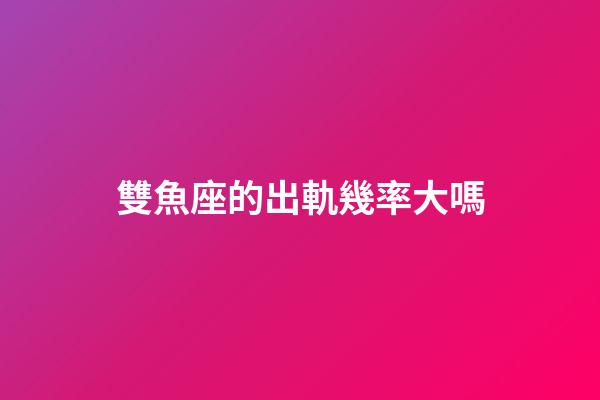 雙魚座的出軌幾率大嗎-第1張-星座運勢-玄機派