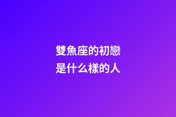 雙魚座的初戀是什么樣的人-第1張-星座運勢-玄機派