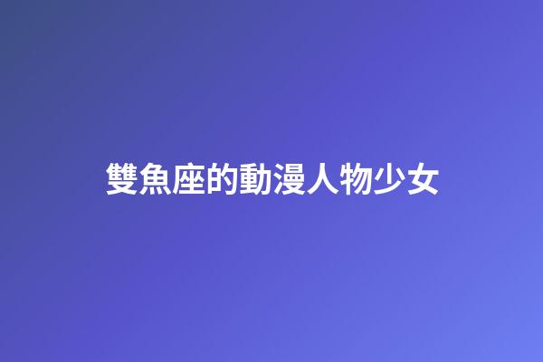 雙魚座的動漫人物少女-第1張-星座運勢-玄機派