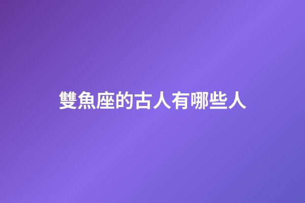 雙魚座的古人有哪些人-第1張-星座運勢-玄機派