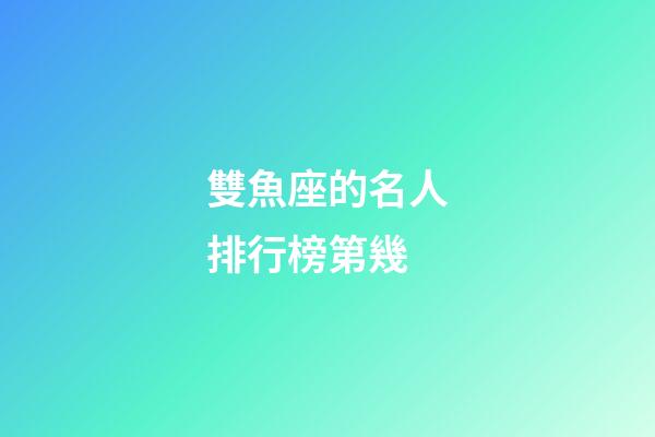 雙魚座的名人排行榜第幾-第1張-星座運勢-玄機派