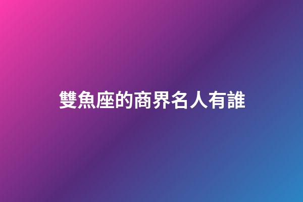 雙魚座的商界名人有誰-第1張-星座運勢-玄機派