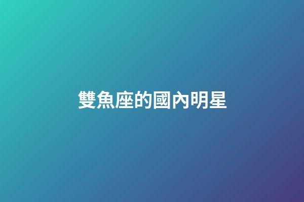 雙魚座的國內明星-第1張-星座運勢-玄機派