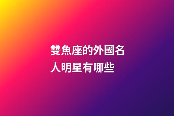 雙魚座的外國名人明星有哪些-第1張-星座運勢-玄機派