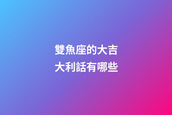 雙魚座的大吉大利話有哪些-第1張-星座運勢-玄機派