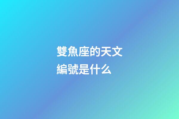 雙魚座的天文編號是什么-第1張-星座運勢-玄機派