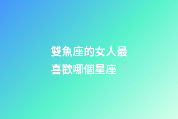 雙魚座的女人最喜歡哪個星座-第1張-星座運勢-玄機派