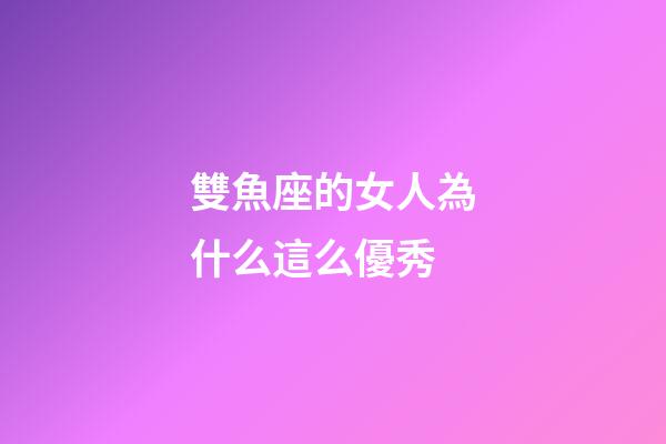 雙魚座的女人為什么這么優秀-第1張-星座運勢-玄機派