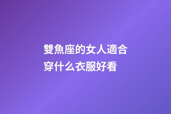 雙魚座的女人適合穿什么衣服好看-第1張-星座運勢-玄機派
