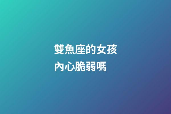 雙魚座的女孩內心脆弱嗎-第1張-星座運勢-玄機派