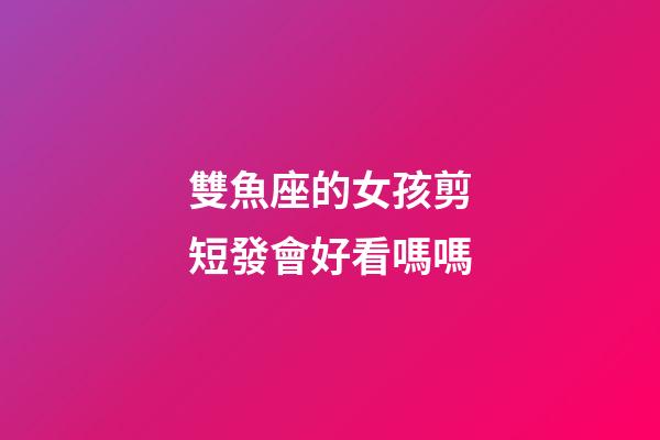 雙魚座的女孩剪短發會好看嗎嗎-第1張-星座運勢-玄機派