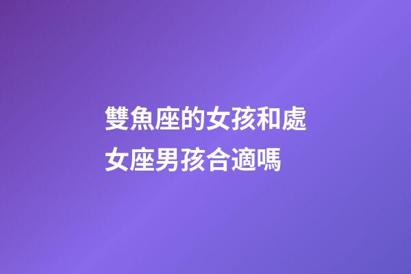 雙魚座的女孩和處女座男孩合適嗎-第1張-星座運勢-玄機派