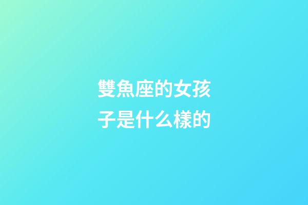 雙魚座的女孩子是什么樣的-第1張-星座運勢-玄機派