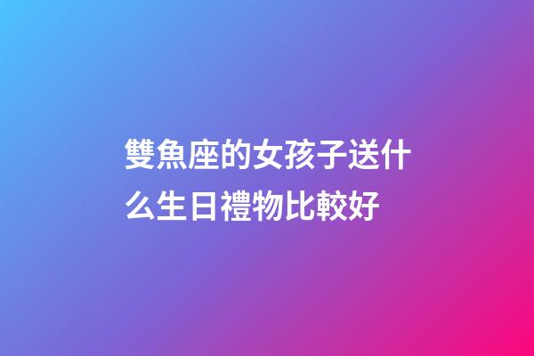 雙魚座的女孩子送什么生日禮物比較好-第1張-星座運(yùn)勢(shì)-玄機(jī)派