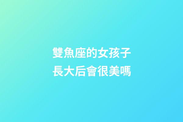 雙魚座的女孩子長大后會很美嗎-第1張-星座運勢-玄機派