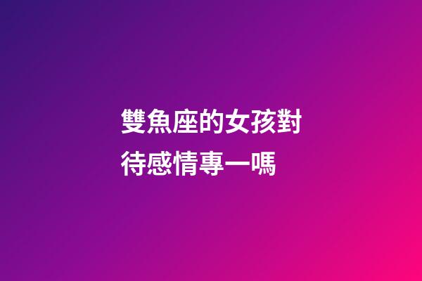 雙魚座的女孩對待感情專一嗎-第1張-星座運勢-玄機(jī)派