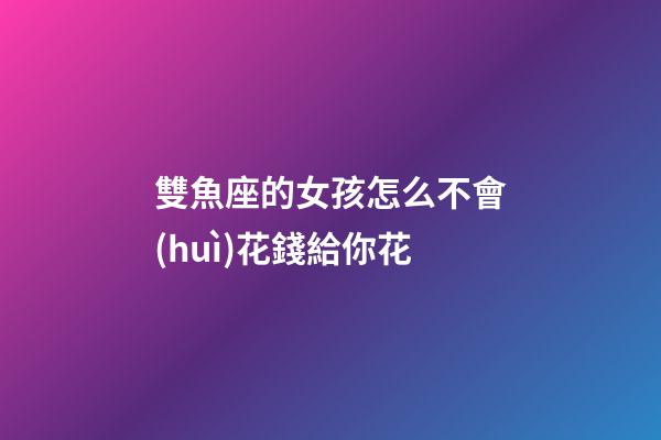 雙魚座的女孩怎么不會(huì)花錢給你花-第1張-星座運(yùn)勢(shì)-玄機(jī)派