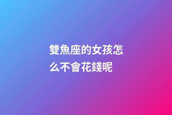 雙魚座的女孩怎么不會花錢呢-第1張-星座運勢-玄機派