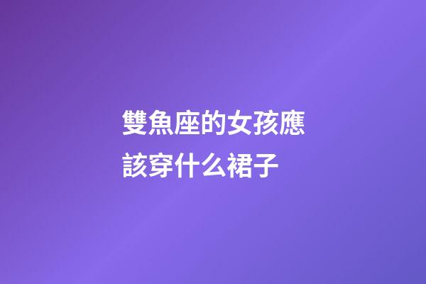 雙魚座的女孩應該穿什么裙子-第1張-星座運勢-玄機派