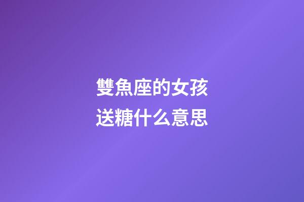 雙魚座的女孩送糖什么意思-第1張-星座運勢-玄機派